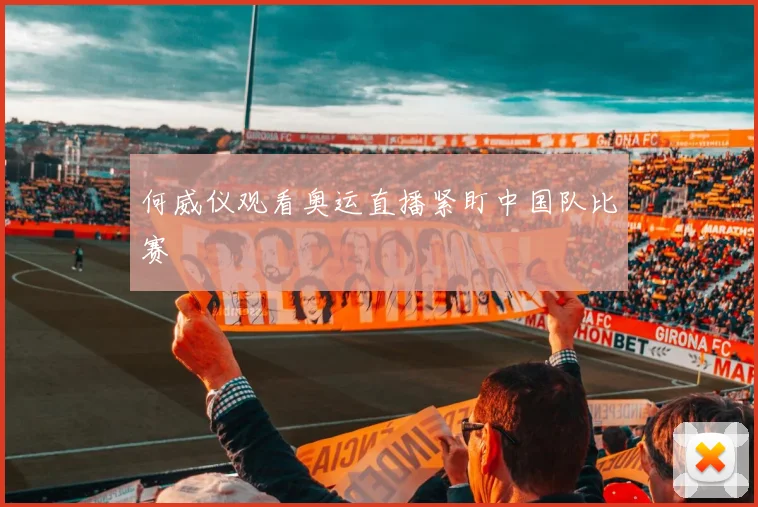 何威仪观看奥运直播紧盯中国队比赛