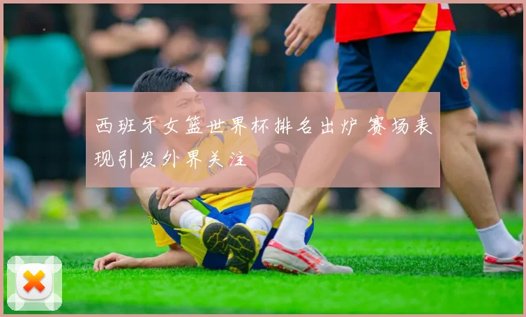 西班牙女篮世界杯排名出炉 赛场表现引发外界关注